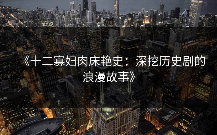 《十二寡妇肉床艳史：深挖历史剧的浪漫故事》