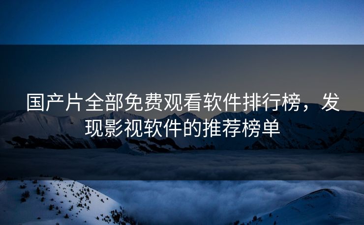 国产片全部免费观看软件排行榜，发现影视软件的推荐榜单