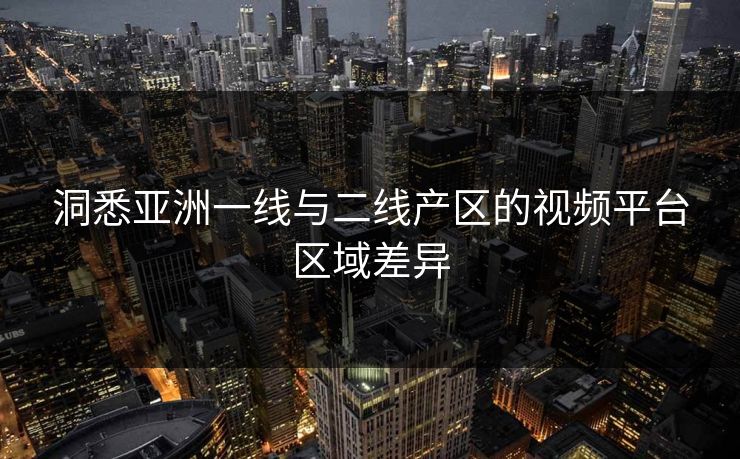 洞悉亚洲一线与二线产区的视频平台区域差异 洞悉亚洲一线与二线产区的视频平台区域差异