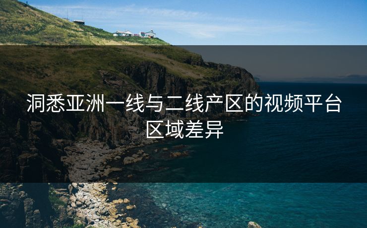 洞悉亚洲一线与二线产区的视频平台区域差异 洞悉亚洲一线与二线产区的视频平台区域差异