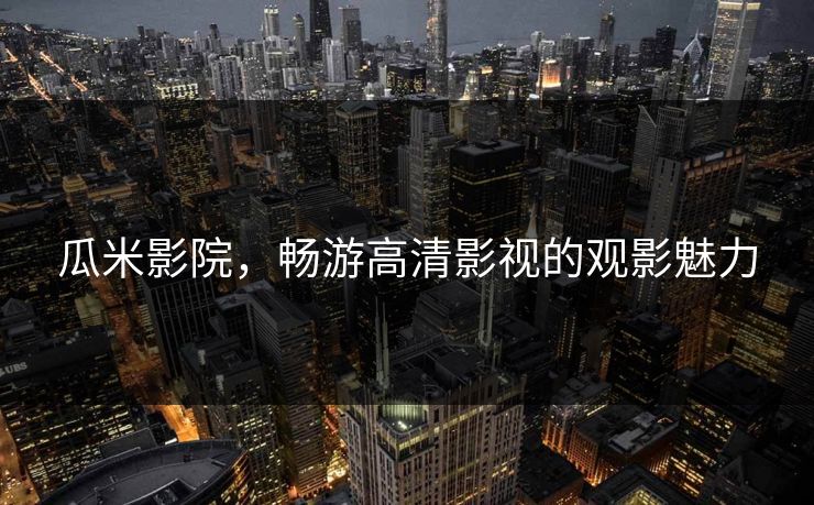 瓜米影院，畅游高清影视的观影魅力