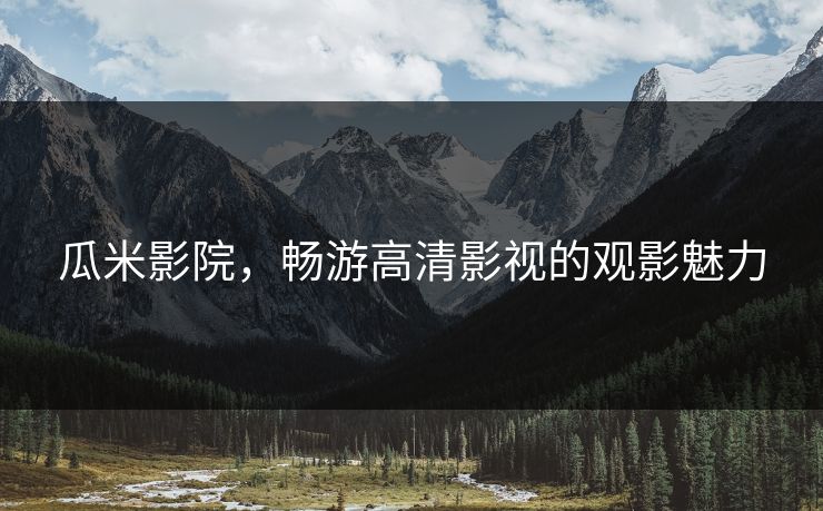 瓜米影院，畅游高清影视的观影魅力