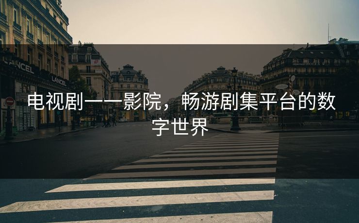 电视剧一一影院,畅游剧集平台的数字世界 电视剧一一影院,畅游剧集平台的数字世界