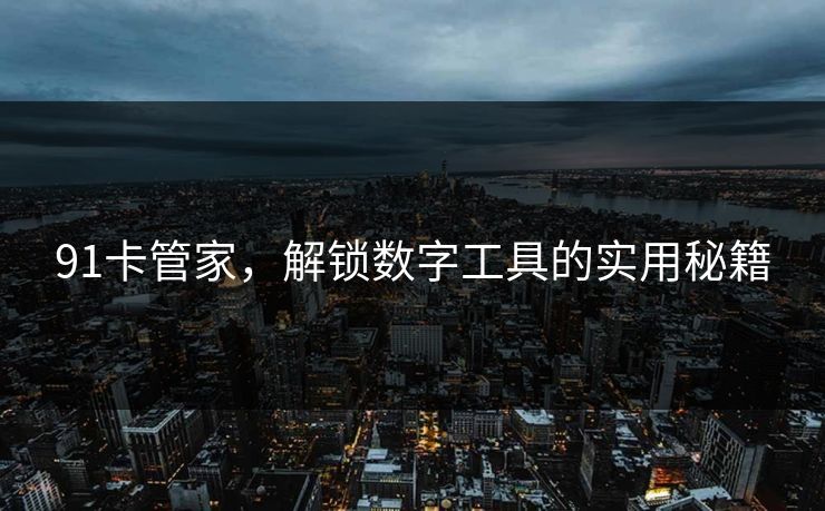 91卡管家，解锁数字工具的实用秘籍
