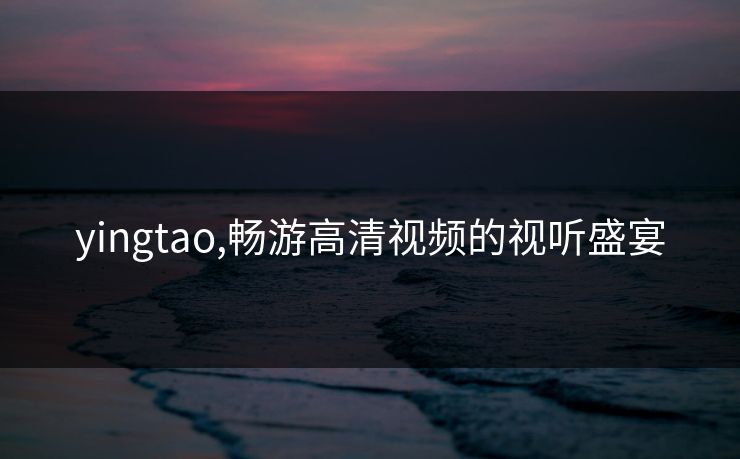 yingtao,畅游高清视频的视听盛宴