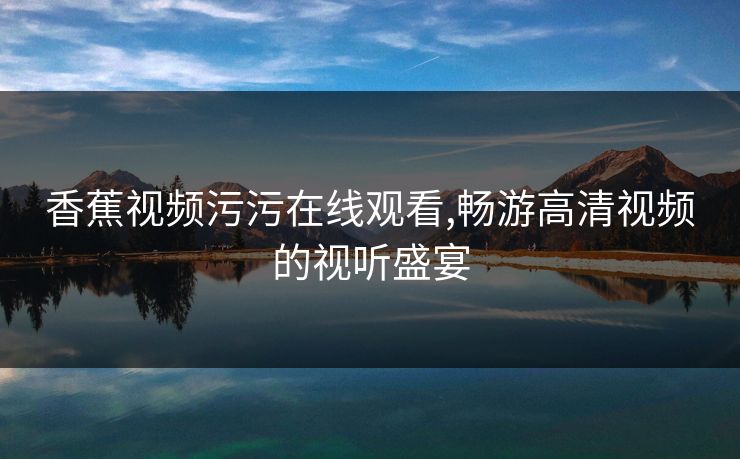 香蕉视频污污在线观看,畅游高清视频的视听盛宴