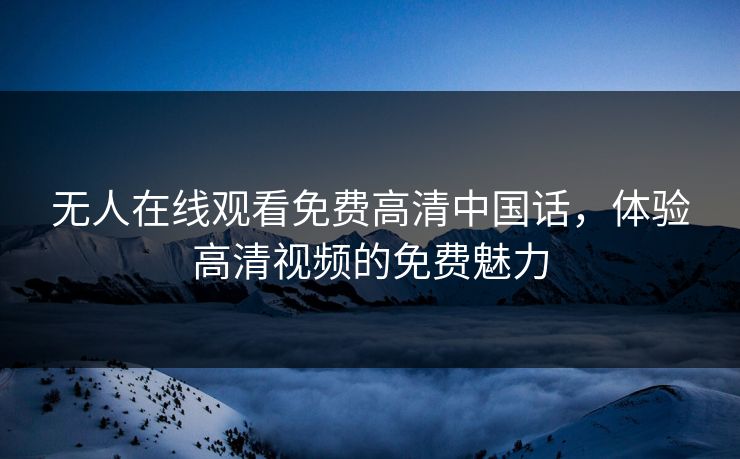 无人在线观看免费高清中国话，体验高清视频的免费魅力