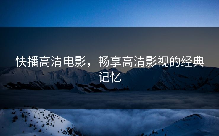 快播高清电影,畅享高清影视的经典记忆 快播高清电影,畅享高清影视的经典记忆