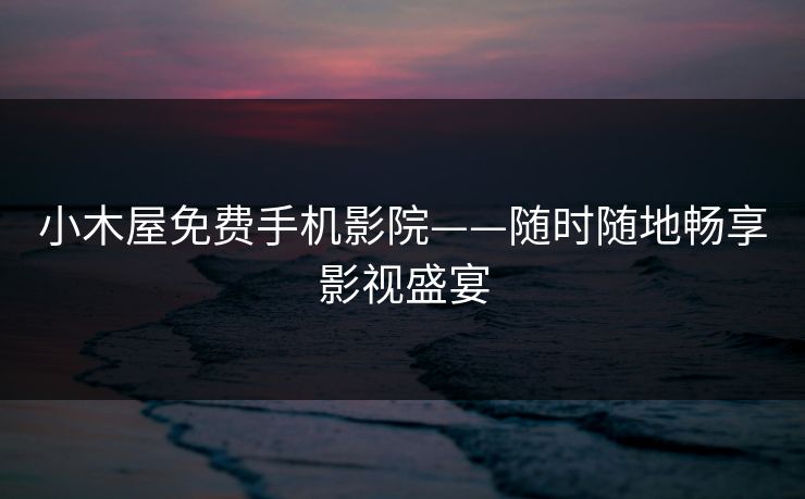 小木屋免费手机影院——随时随地畅享影视盛宴 小木屋免费手机影院——随时随地畅享影视盛宴