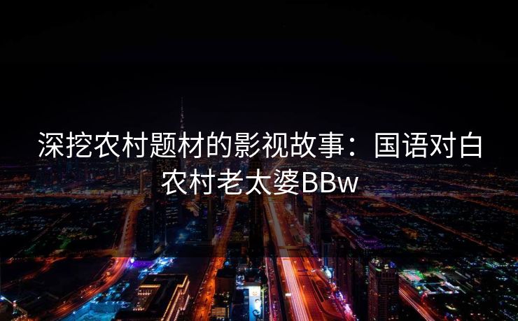 深挖农村题材的影视故事：国语对白农村老太婆BBw