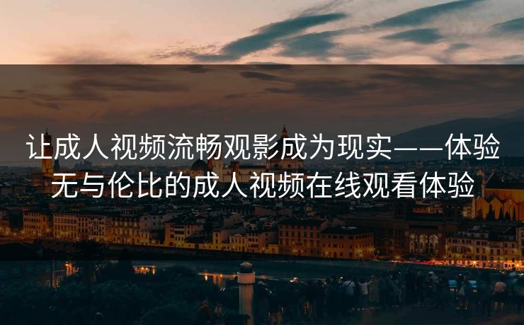 让成人视频流畅观影成为现实——体验无与伦比的成人视频在线观看体验 让成人视频流畅观影成为现实——体验无与伦比的成人视频在线观看体验