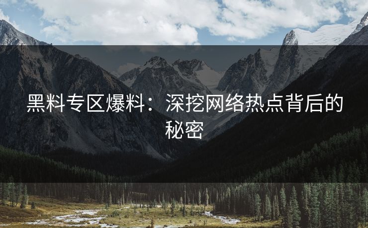 黑料专区爆料：深挖网络热点背后的秘密