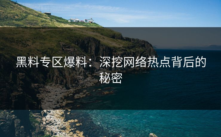 黑料专区爆料：深挖网络热点背后的秘密