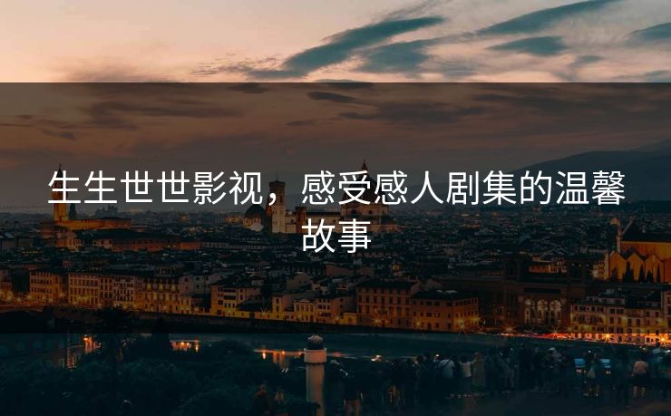 生生世世影视,感受感人剧集的温馨故事 生生世世影视,感受感人剧集的温馨故事