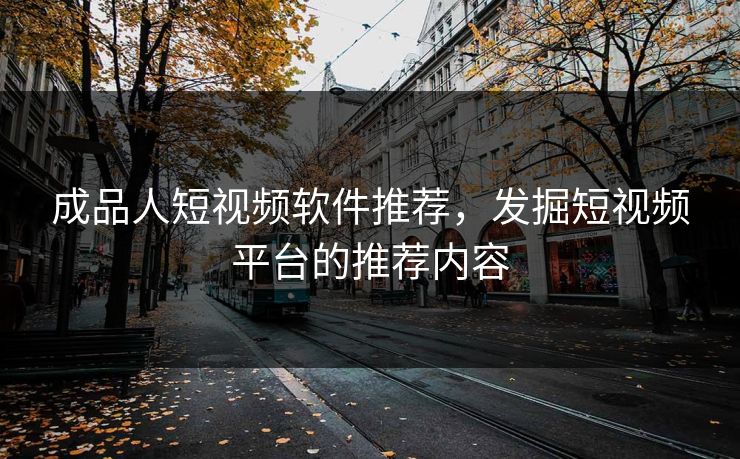 成品人短视频软件推荐，发掘短视频平台的推荐内容