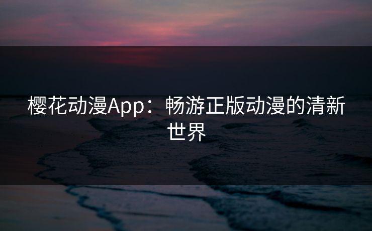 樱花动漫App:畅游正版动漫的清新世界 樱花动漫App:畅游正版动漫的清新世界