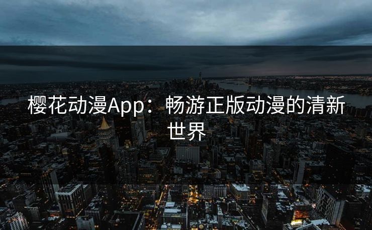 樱花动漫App:畅游正版动漫的清新世界 樱花动漫App:畅游正版动漫的清新世界