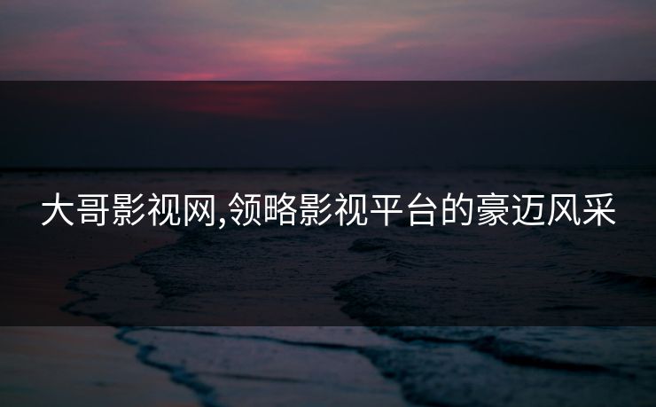 大哥影视网,领略影视平台的豪迈风采