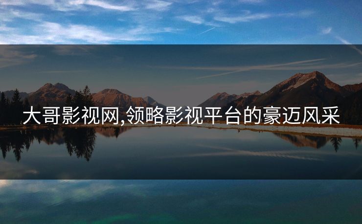 大哥影视网,领略影视平台的豪迈风采