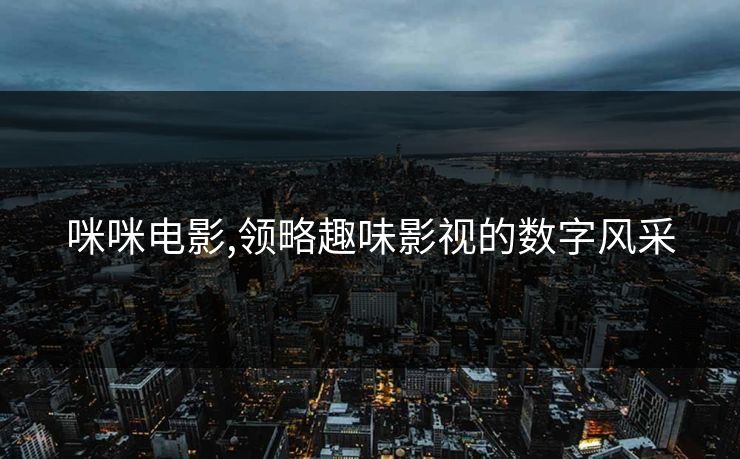 咪咪电影,领略趣味影视的数字风采 咪咪电影,领略趣味影视的数字风采