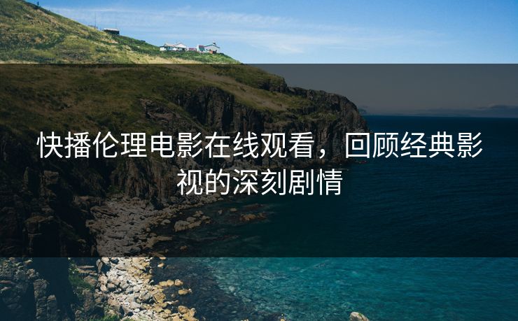 快播伦理电影在线观看,回顾经典影视的深刻剧情 快播伦理电影在线观看,回顾经典影视的深刻剧情