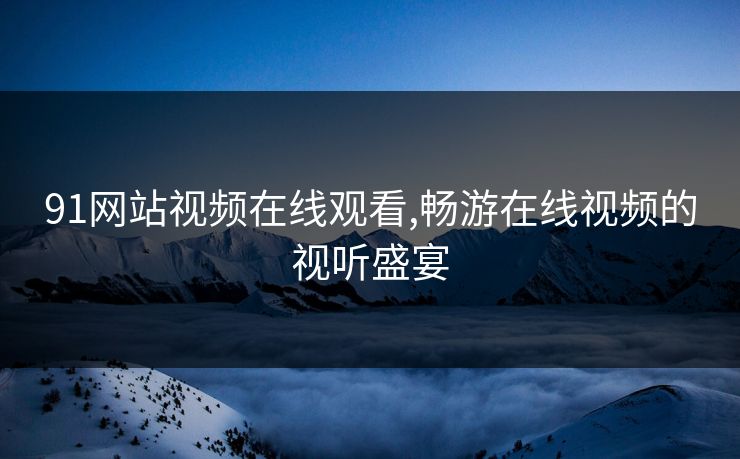 91网站视频在线观看,畅游在线视频的视听盛宴