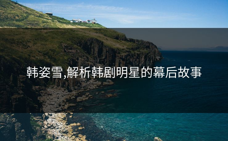 韩姿雪,解析韩剧明星的幕后故事