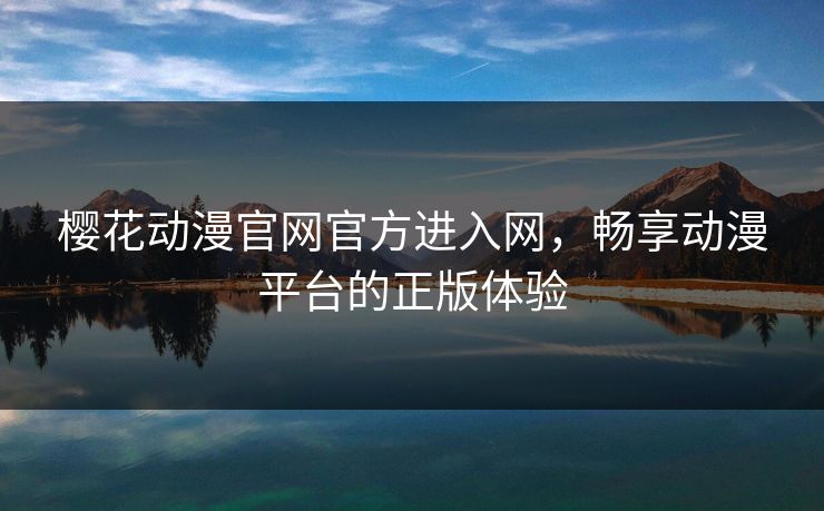 樱花动漫官网官方进入网，畅享动漫平台的正版体验