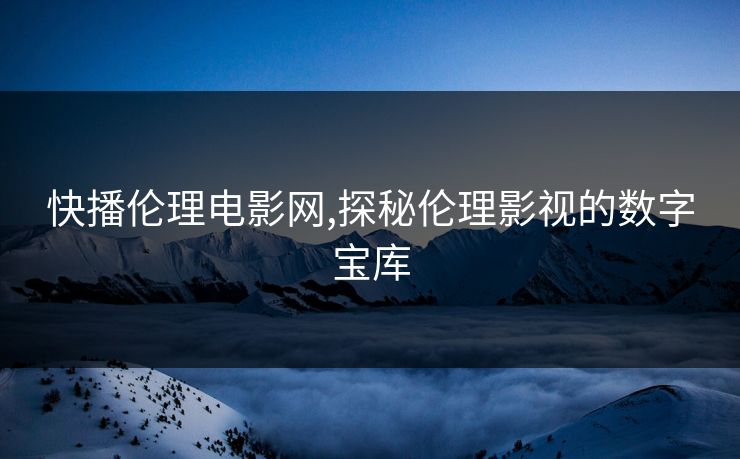 快播伦理电影网,探秘伦理影视的数字宝库