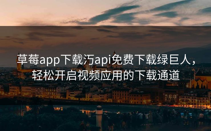 草莓app下载汅api免费下载绿巨人,轻松开启视频应用的下载通道 草莓app下载汅api免费下载绿巨人,轻松开启视频应用的下载通道