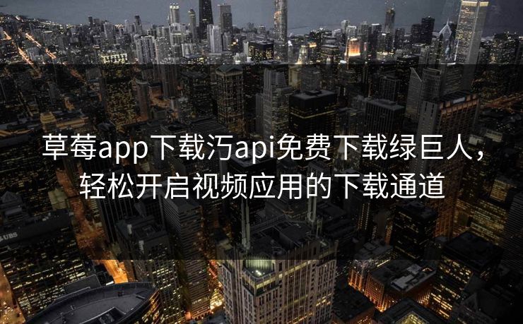 草莓app下载汅api免费下载绿巨人,轻松开启视频应用的下载通道 草莓app下载汅api免费下载绿巨人,轻松开启视频应用的下载通道