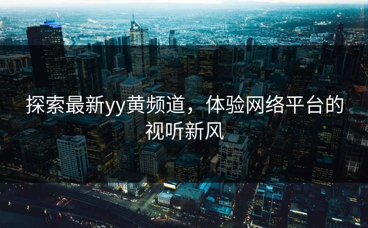 探索最新yy黄频道,体验网络平台的视听新风 探索最新yy黄频道,体验网络平台的视听新风