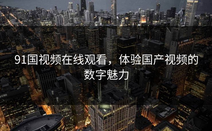 91国视频在线观看，体验国产视频的数字魅力