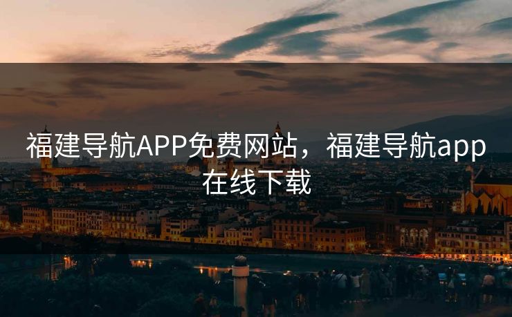 福建导航APP免费网站,福建导航app在线下载 福建导航APP免费网站,福建导航app在线下载