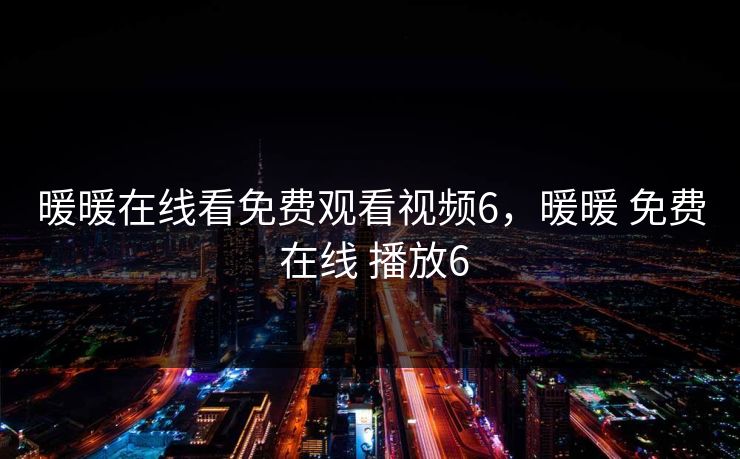 暖暖在线看免费观看视频6，暖暖 免费 在线 播放6