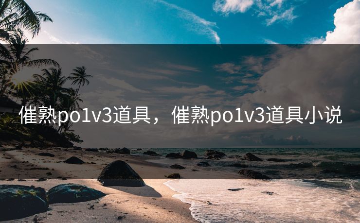催熟po1v3道具，催熟po1v3道具小说