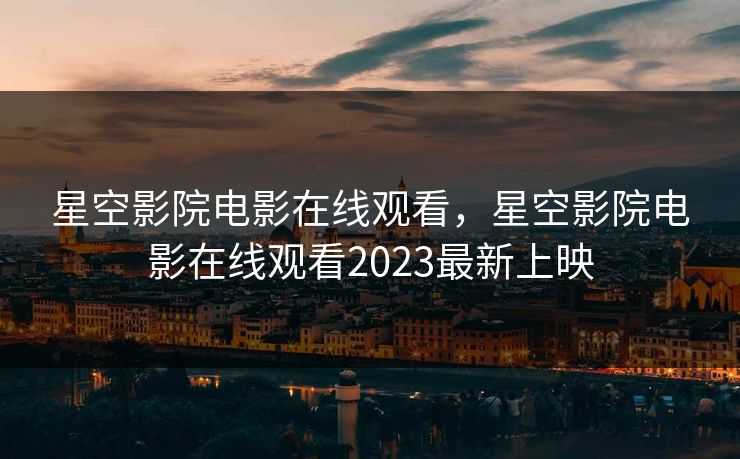 星空影院电影在线观看，星空影院电影在线观看2023最新上映