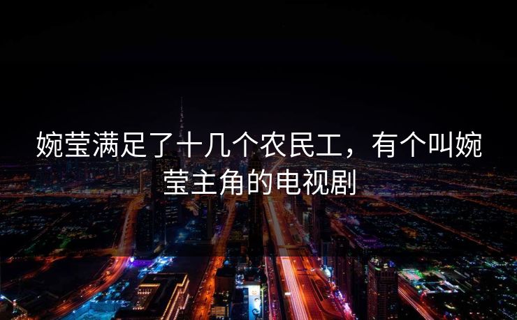 婉莹满足了十几个农民工，有个叫婉莹主角的电视剧