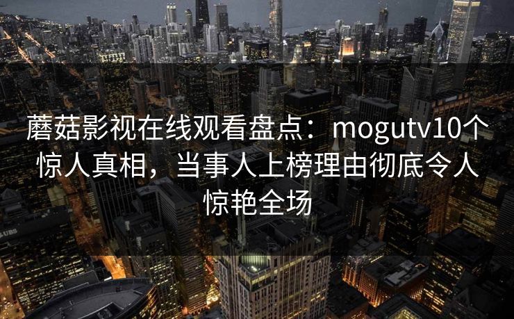 蘑菇影视在线观看盘点：mogutv10个惊人真相，当事人上榜理由彻底令人惊艳全场