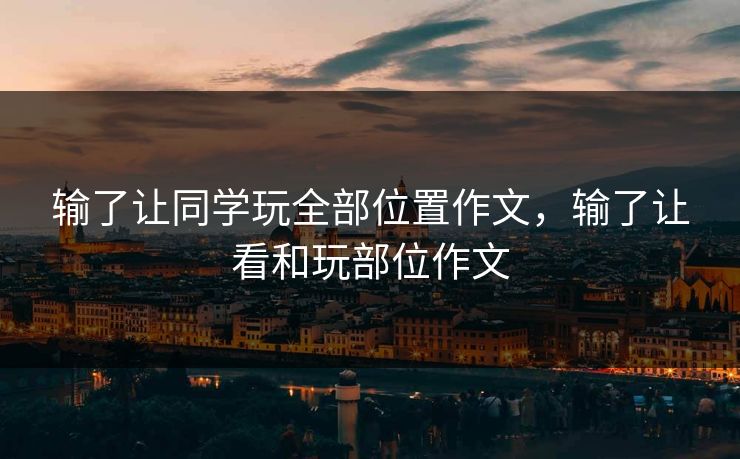 输了让同学玩全部位置作文，输了让看和玩部位作文