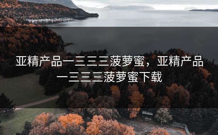 亚精产品一三三三菠萝蜜，亚精产品一三三三菠萝蜜下载