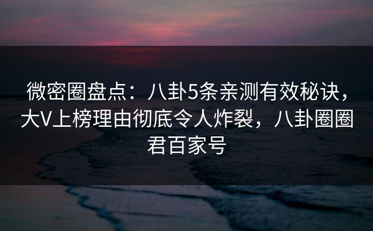 微密圈盘点:八卦5条亲测有效秘诀,大V上榜理由彻底令人炸裂,八卦圈圈君百家号 微密圈盘点:八卦5条亲测有效秘诀,大V上榜理由彻底令人炸裂,八卦圈圈君百家号