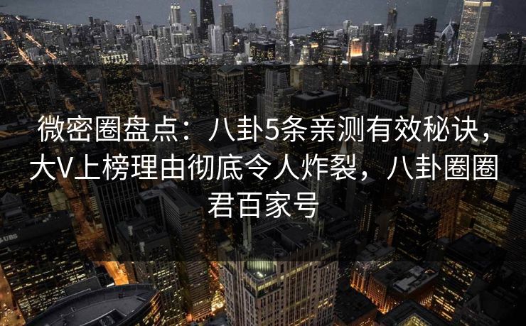 微密圈盘点：八卦5条亲测有效秘诀，大V上榜理由彻底令人炸裂，八卦圈圈君百家号