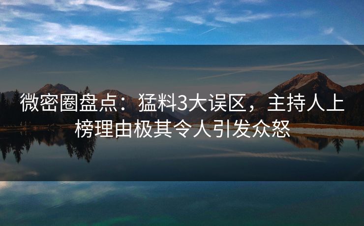 微密圈盘点：猛料3大误区，主持人上榜理由极其令人引发众怒