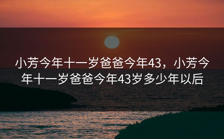 小芳今年十一岁爸爸今年43，小芳今年十一岁爸爸今年43岁多少年以后