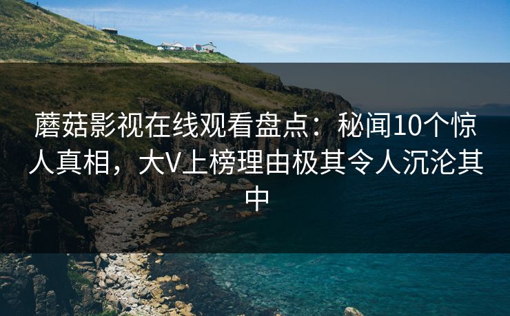 蘑菇影视在线观看盘点：秘闻10个惊人真相，大V上榜理由极其令人沉沦其中