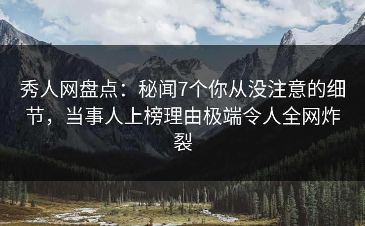 秀人网盘点：秘闻7个你从没注意的细节，当事人上榜理由极端令人全网炸裂