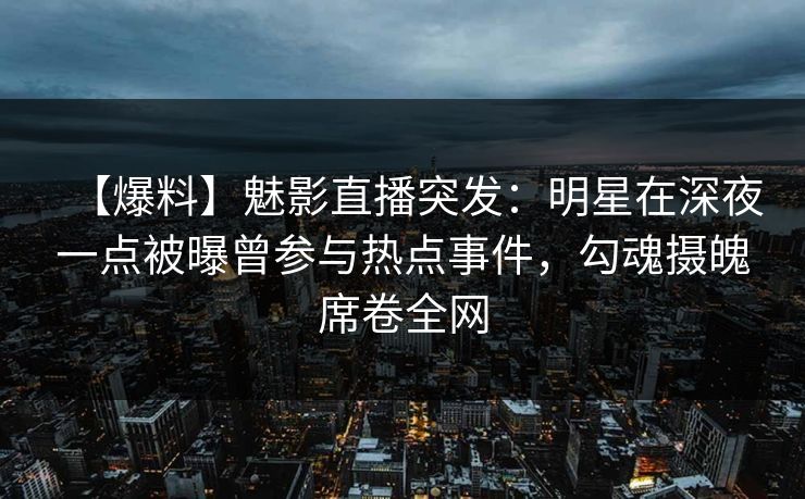 【爆料】魅影直播突发：明星在深夜一点被曝曾参与热点事件，勾魂摄魄席卷全网