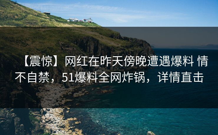 【震惊】网红在昨天傍晚遭遇爆料 情不自禁,51爆料全网炸锅,详情直击
