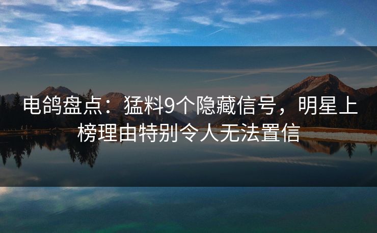 电鸽盘点:猛料9个隐藏信号,明星上榜理由特别令人无法置信 电鸽盘点:猛料9个隐藏信号,明星上榜理由特别令人无法置信